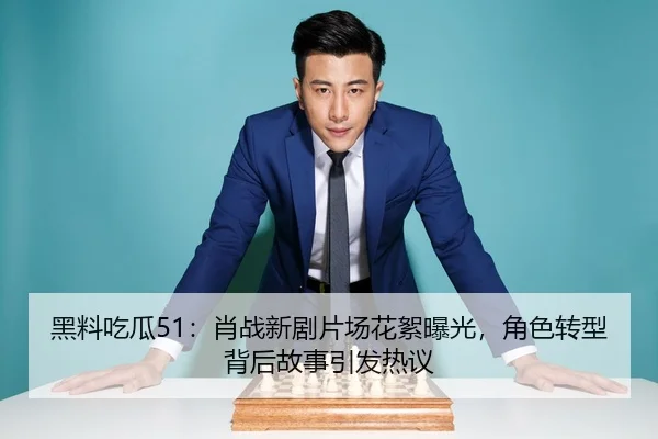 黑料吃瓜51：肖战新剧片场花絮曝光，角色转型背后故事引发热议